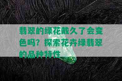 翡翠的绿花戴久了会变色吗？探索花卉绿翡翠的品种特性