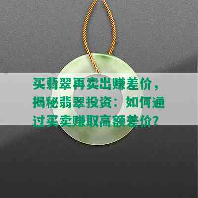 买翡翠再卖出赚差价，揭秘翡翠投资：如何通过买卖赚取高额差价？