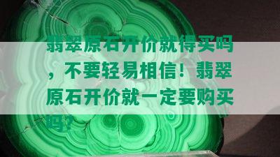 翡翠原石开价就得买吗，不要轻易相信！翡翠原石开价就一定要购买吗？