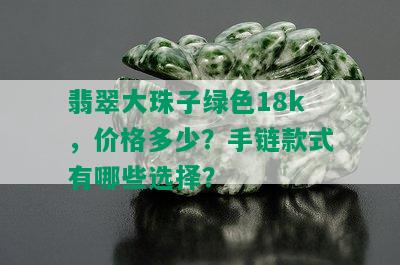 翡翠大珠子绿色18k，价格多少？手链款式有哪些选择？