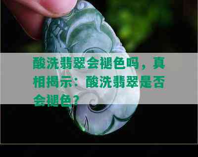 酸洗翡翠会褪色吗，真相揭示：酸洗翡翠是否会褪色？