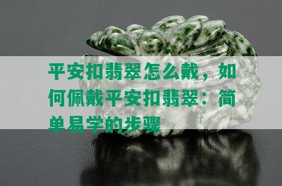 平安扣翡翠怎么戴，如何佩戴平安扣翡翠：简单易学的步骤