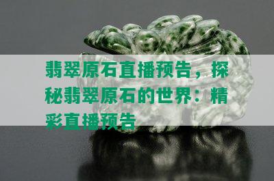 翡翠原石直播预告，探秘翡翠原石的世界：精彩直播预告