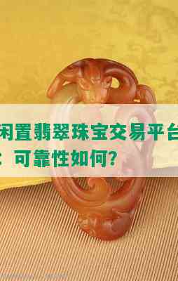 闲置翡翠珠宝交易平台：可靠性如何？