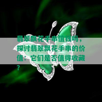 翡翠飘花手串值钱吗，探讨翡翠飘花手串的价值：它们是否值得收藏？