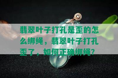 翡翠叶子打孔是歪的怎么绑绳，翡翠叶子打孔歪了，如何正确绑绳？