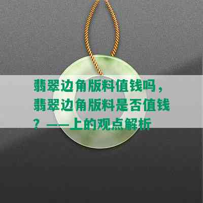 翡翠边角版料值钱吗，翡翠边角版料是否值钱？——上的观点解析