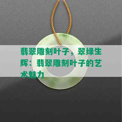 翡翠雕刻叶子，翠绿生辉：翡翠雕刻叶子的艺术魅力