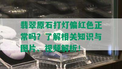 翡翠原石打灯偏红色正常吗？了解相关知识与图片、视频解析！