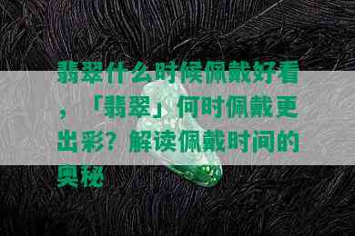 翡翠什么时候佩戴好看，「翡翠」何时佩戴更出彩？解读佩戴时间的奥秘