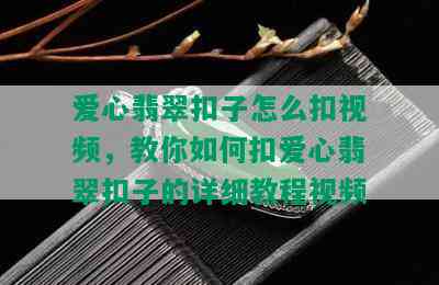 爱心翡翠扣子怎么扣视频，教你如何扣爱心翡翠扣子的详细教程视频