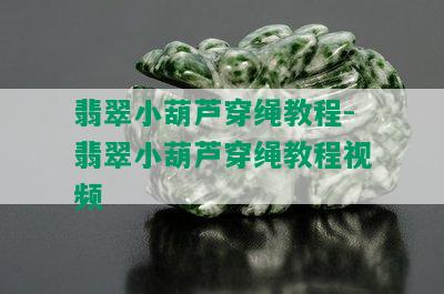 翡翠小葫芦穿绳教程-翡翠小葫芦穿绳教程视频