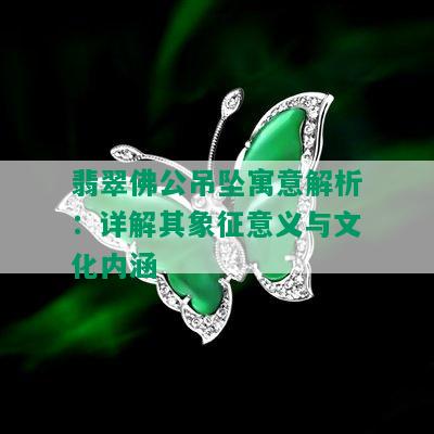 翡翠佛公吊坠寓意解析：详解其象征意义与文化内涵