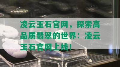 凌云玉石官网，探索高品质翡翠的世界：凌云玉石官网上线！