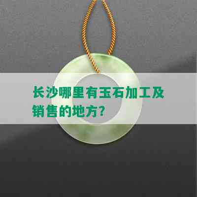 长沙哪里有玉石加工及销售的地方？