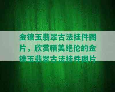 金镶玉翡翠古法挂件图片，欣赏精美绝伦的金镶玉翡翠古法挂件图片