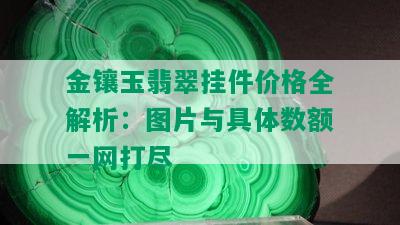 金镶玉翡翠挂件价格全解析：图片与具体数额一网打尽