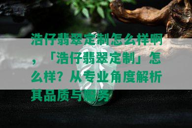 浩仔翡翠定制怎么样啊，「浩仔翡翠定制」怎么样？从专业角度解析其品质与服务