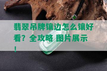 翡翠吊牌镶边怎么镶好看？全攻略 图片展示！