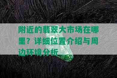 附近的翡翠大市场在哪里？详细位置介绍与周边环境分析