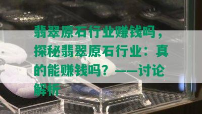 翡翠原石行业赚钱吗，探秘翡翠原石行业：真的能赚钱吗？——讨论解析