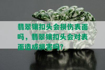 翡翠镶扣头会损伤表面吗，翡翠镶扣头会对表面造成损害吗？