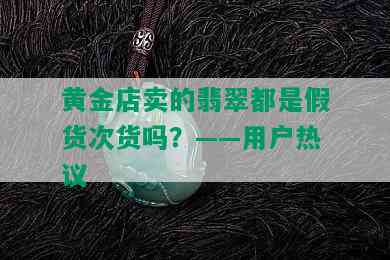 黄金店卖的翡翠都是假货次货吗？——用户热议