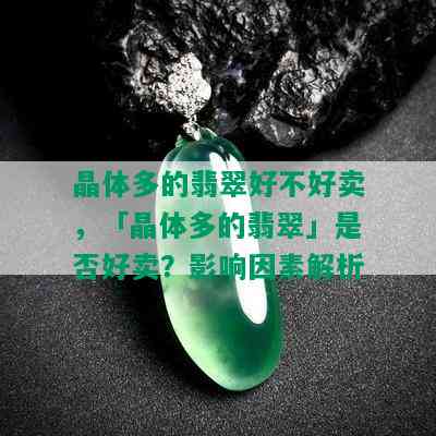 晶体多的翡翠好不好卖，「晶体多的翡翠」是否好卖？影响因素解析