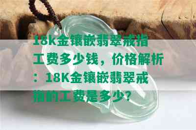 18k金镶嵌翡翠戒指工费多少钱，价格解析：18K金镶嵌翡翠戒指的工费是多少？