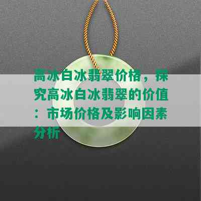 高冰白冰翡翠价格，探究高冰白冰翡翠的价值：市场价格及影响因素分析