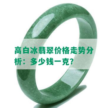 高白冰翡翠价格走势分析：多少钱一克？