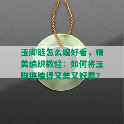 玉脚链怎么编好看，精美编织教程：如何将玉脚链编得又美又好看？