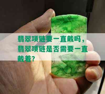 翡翠项链要一直戴吗，翡翠项链是否需要一直戴着？