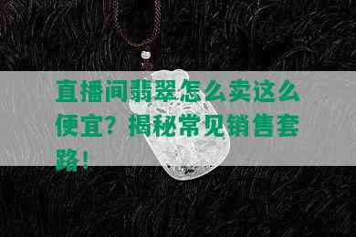 直播间翡翠怎么卖这么便宜？揭秘常见销售套路！