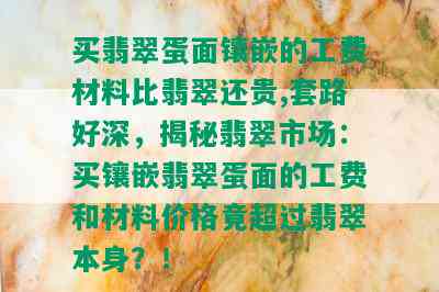 买翡翠蛋面镶嵌的工费材料比翡翠还贵,套路好深，揭秘翡翠市场：买镶嵌翡翠蛋面的工费和材料价格竟超过翡翠本身？！