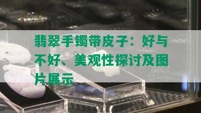 翡翠手镯带皮子：好与不好、美观性探讨及图片展示