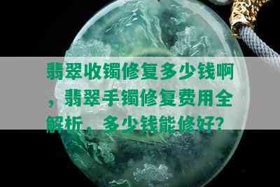 翡翠收镯修复多少钱啊，翡翠手镯修复费用全解析，多少钱能修好？