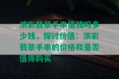 浓彩翡翠手串值钱吗多少钱，探讨价值：浓彩翡翠手串的价格和是否值得购买