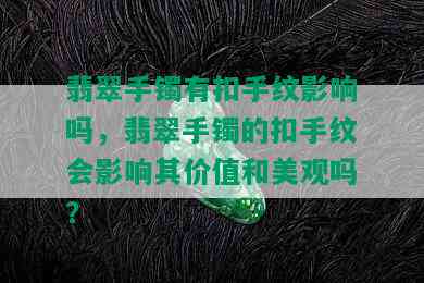 翡翠手镯有扣手纹影响吗，翡翠手镯的扣手纹会影响其价值和美观吗？