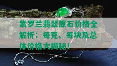 紫罗兰翡翠原石价格全解析：每克、每块及总体价格大揭秘！