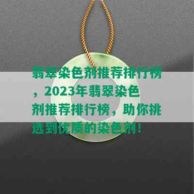 翡翠染色剂推荐排行榜，2023年翡翠染色剂推荐排行榜，助你挑选到优质的染色剂！