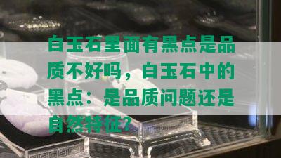 白玉石里面有黑点是品质不好吗，白玉石中的黑点：是品质问题还是自然特征？