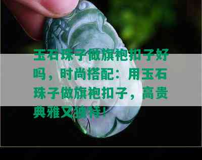 玉石珠子做旗袍扣子好吗，时尚搭配：用玉石珠子做旗袍扣子，高贵典雅又独特！