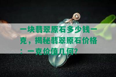 一块翡翠原石多少钱一克，揭秘翡翠原石价格：一克价值几何？