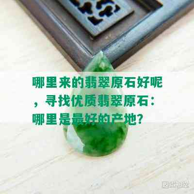 哪里来的翡翠原石好呢，寻找优质翡翠原石：哪里是更好的产地？