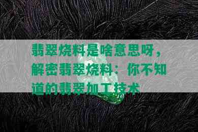 翡翠烧料是啥意思呀，解密翡翠烧料：你不知道的翡翠加工技术