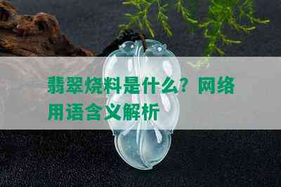 翡翠烧料是什么？网络用语含义解析