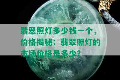 翡翠照灯多少钱一个，价格揭秘：翡翠照灯的市场价格是多少？