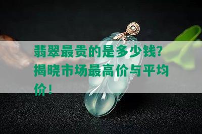 翡翠最贵的是多少钱？揭晓市场更高价与平均价！