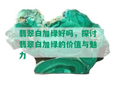 翡翠白加绿好吗，探讨翡翠白加绿的价值与魅力